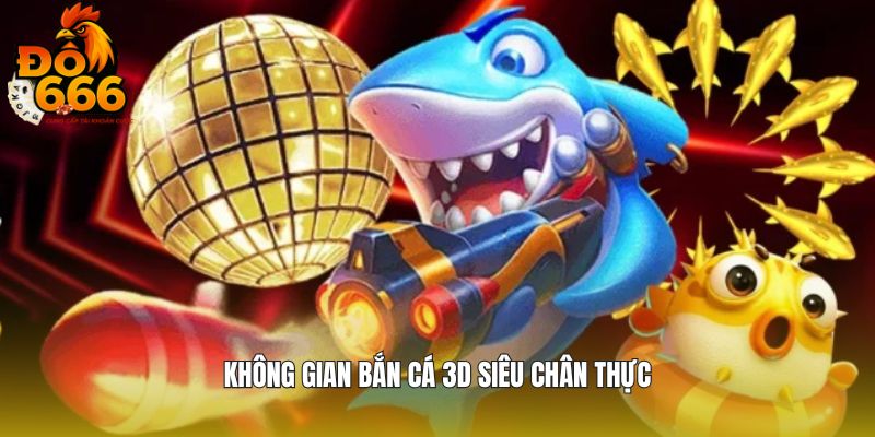 Không gian Bắn Cá 3D siêu chân thực